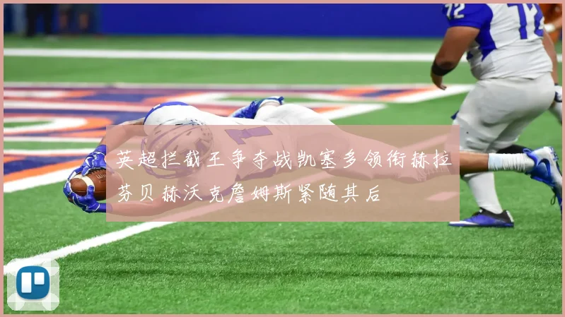 英超拦截王争夺战凯塞多领衔赫拉芬贝赫沃克詹姆斯紧随其后