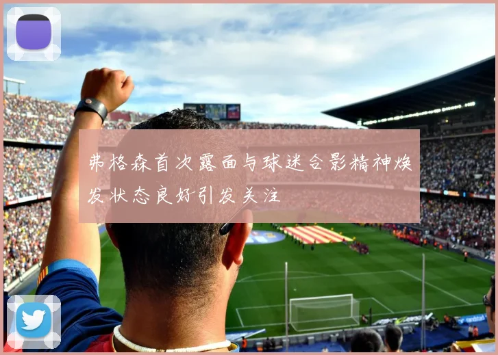 弗格森首次露面与球迷合影精神焕发状态良好引发关注
