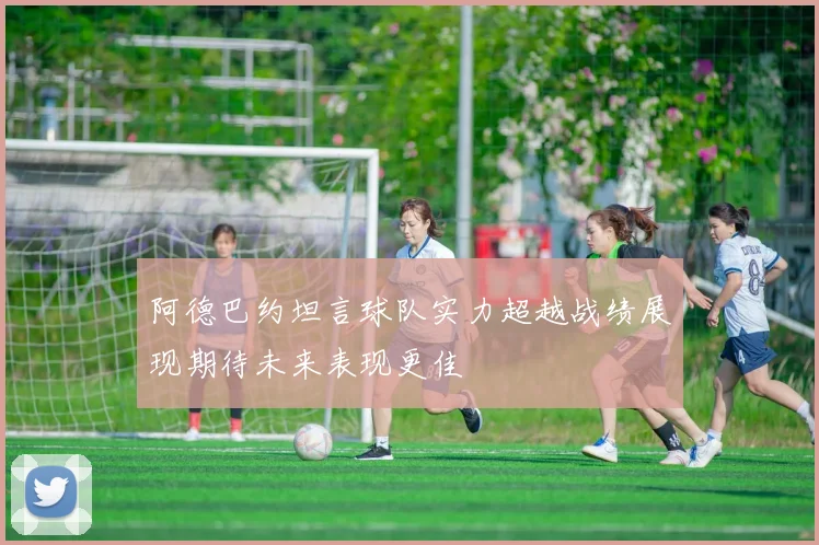 阿德巴约坦言球队实力超越战绩展现期待未来表现更佳