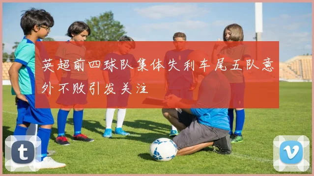 英超前四球队集体失利车尾五队意外不败引发关注