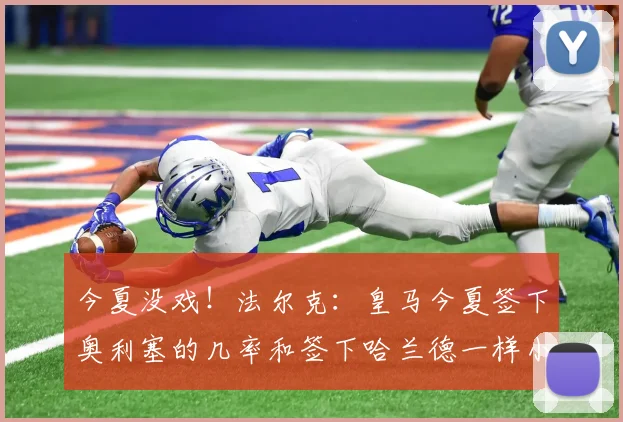 今夏没戏！法尔克：皇马今夏签下奥利塞的几率和签下哈兰德一样小