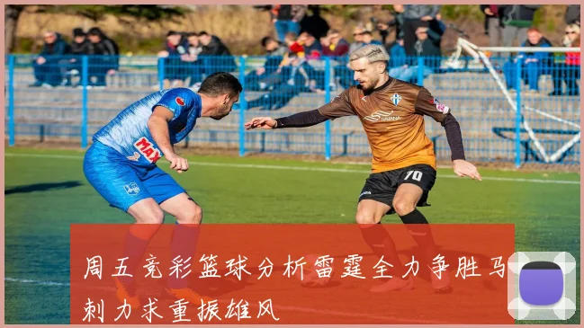 周五竞彩篮球分析雷霆全力争胜马刺力求重振雄风