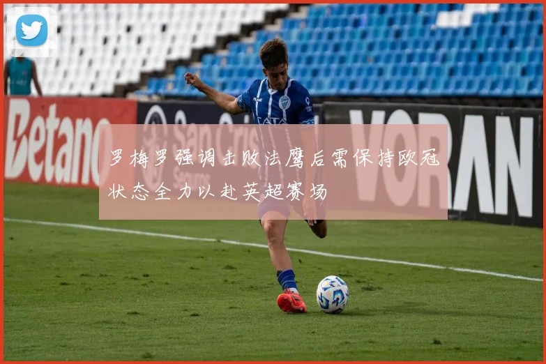 罗梅罗强调击败法鹰后需保持欧冠状态全力以赴英超赛场
