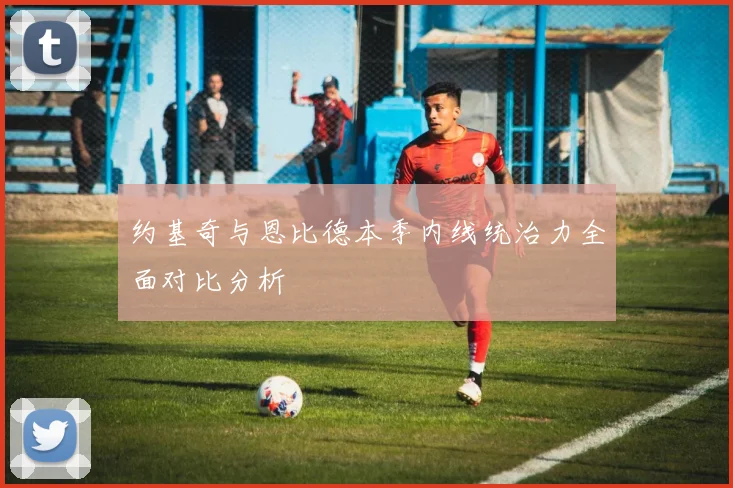 约基奇与恩比德本季内线统治力全面对比分析