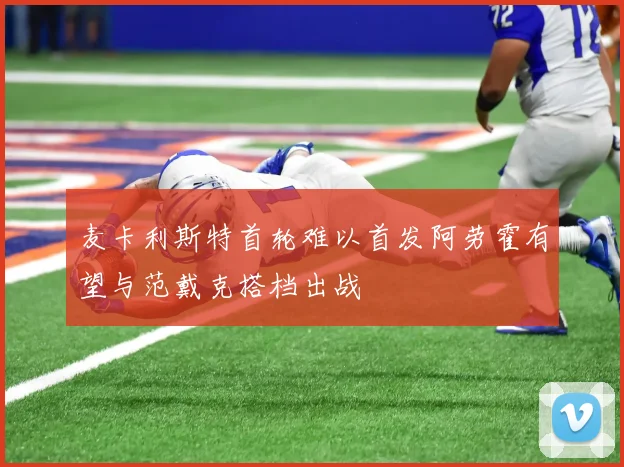 麦卡利斯特首轮难以首发阿劳霍有望与范戴克搭档出战