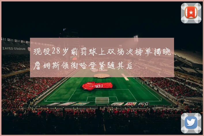 现役28岁前罚球上双场次榜单揭晓詹姆斯领衔哈登紧随其后