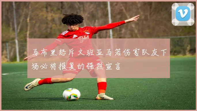 马布里怒斥文班亚马若伤害队友下场必将报复的强烈宣言