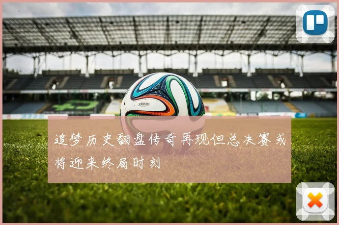 追梦历史翻盘传奇再现但总决赛或将迎来终局时刻