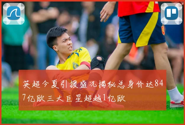 英超今夏引援盛况揭秘总身价达847亿欧三大巨星超越1亿欧