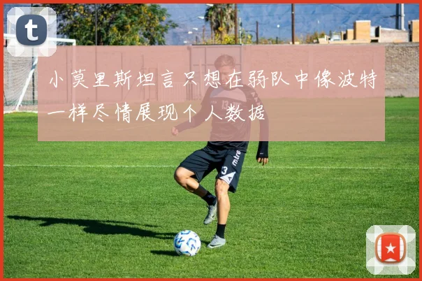 小莫里斯坦言只想在弱队中像波特一样尽情展现个人数据