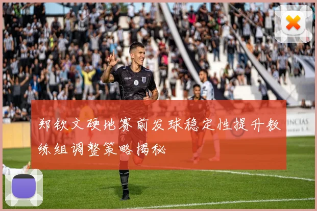郑钦文硬地赛前发球稳定性提升教练组调整策略揭秘