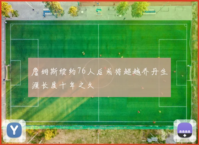 詹姆斯续约76人后或将超越乔丹生涯长度十年之久