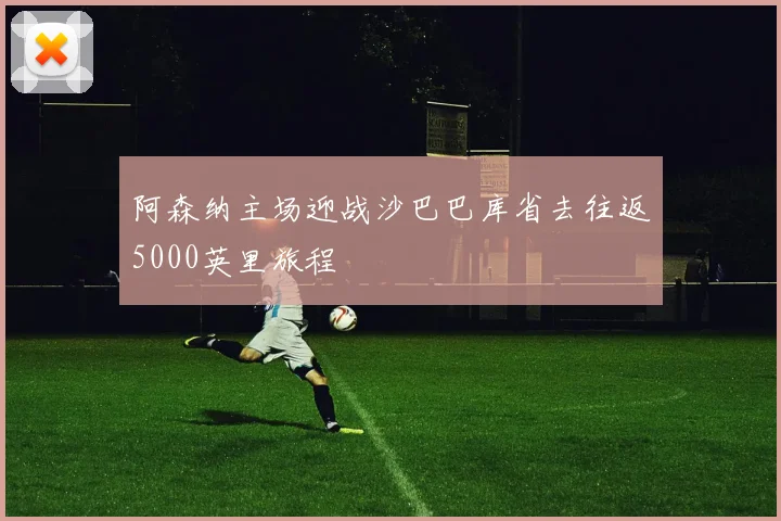 阿森纳主场迎战沙巴巴库省去往返5000英里旅程