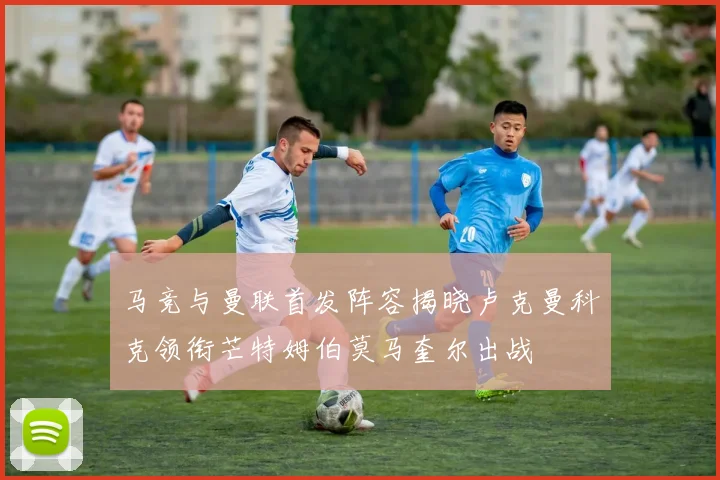马竞与曼联首发阵容揭晓卢克曼科克领衔芒特姆伯莫马奎尔出战