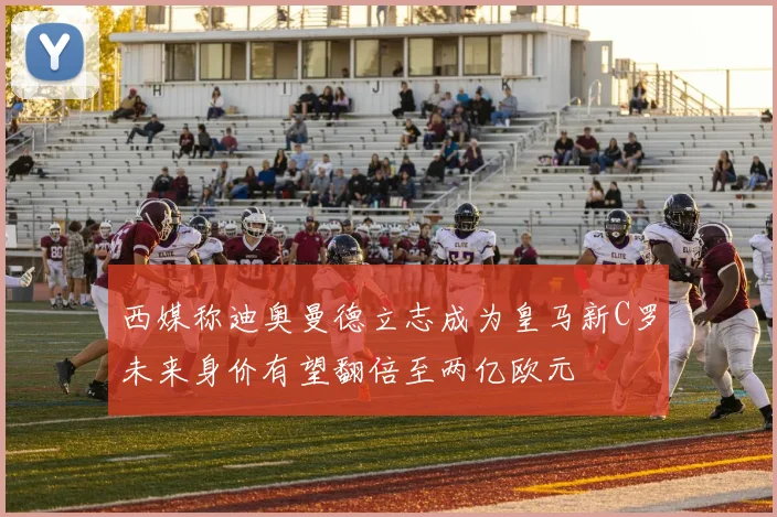 西媒称迪奥曼德立志成为皇马新C罗未来身价有望翻倍至两亿欧元
